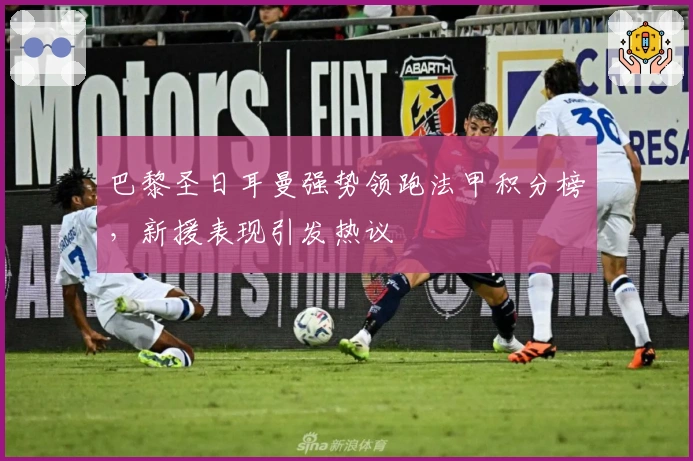 巴黎圣日耳曼强势领跑法甲积分榜，新援表现引发热议