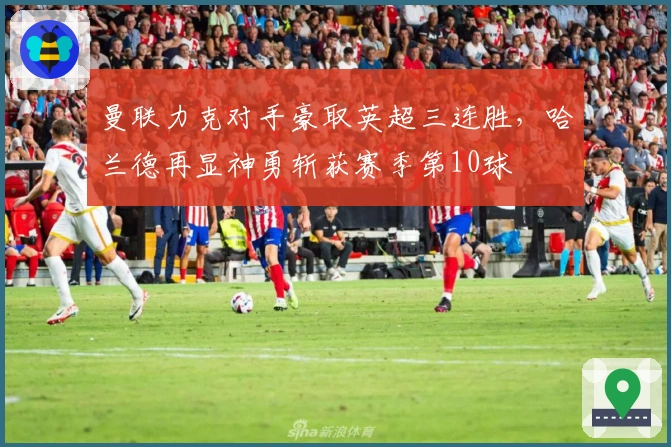 曼联力克对手豪取英超三连胜，哈兰德再显神勇斩获赛季第10球