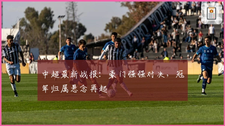 中超最新战报：豪门强强对决，冠军归属悬念再起