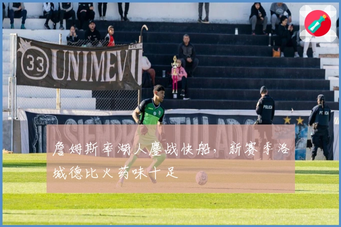 詹姆斯率湖人鏖战快船，新赛季洛城德比火药味十足