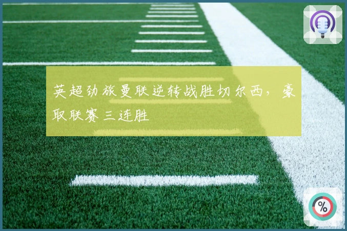 英超劲旅曼联逆转战胜切尔西，豪取联赛三连胜