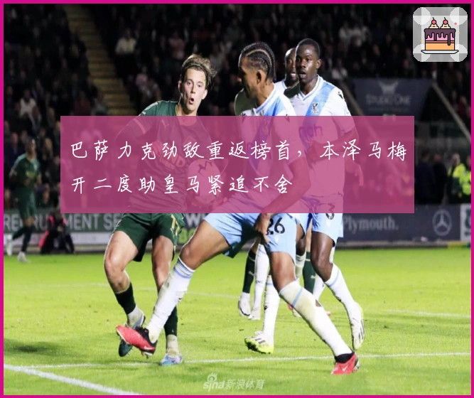 巴萨力克劲敌重返榜首，本泽马梅开二度助皇马紧追不舍