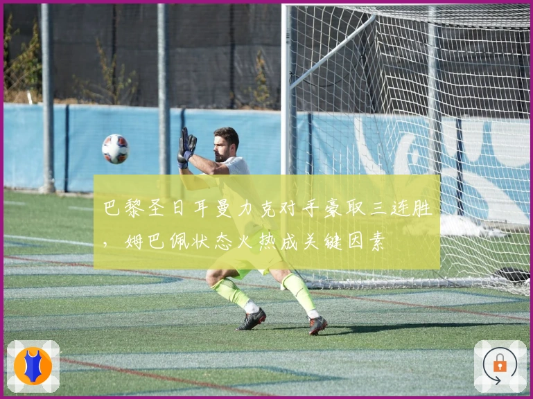 巴黎圣日耳曼力克对手豪取三连胜，姆巴佩状态火热成关键因素