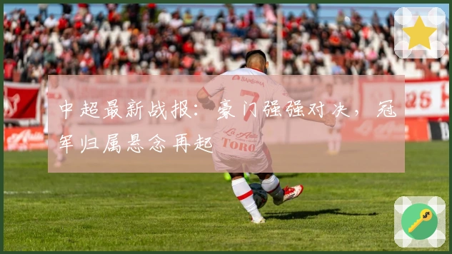 中超最新战报：豪门强强对决，冠军归属悬念再起