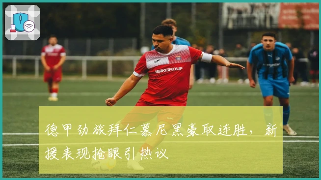 德甲劲旅拜仁慕尼黑豪取连胜，新援表现抢眼引热议
