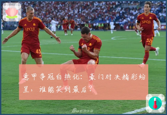 意甲争冠白热化：豪门对决精彩纷呈，谁能笑到最后？