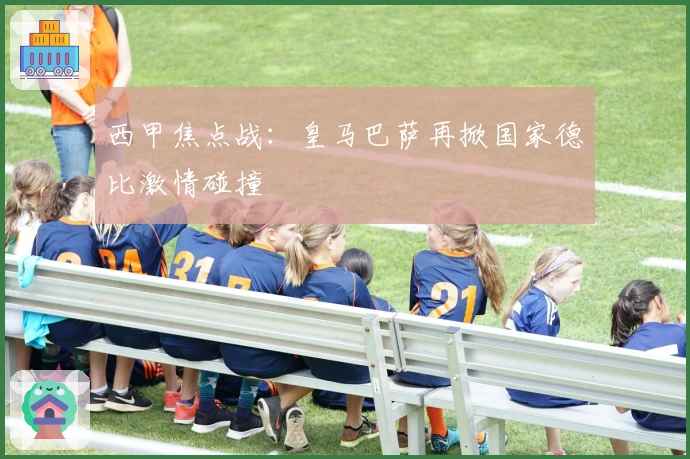 西甲焦点战：皇马巴萨再掀国家德比激情碰撞