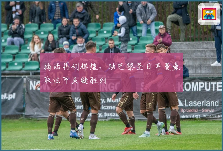 梅西再创辉煌，助巴黎圣日耳曼豪取法甲关键胜利