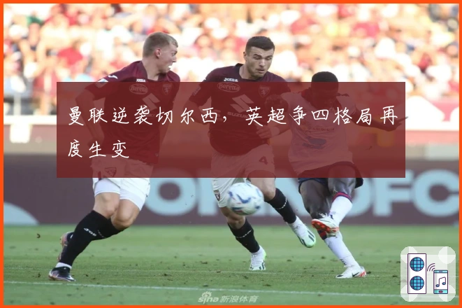 曼联逆袭切尔西，英超争四格局再度生变