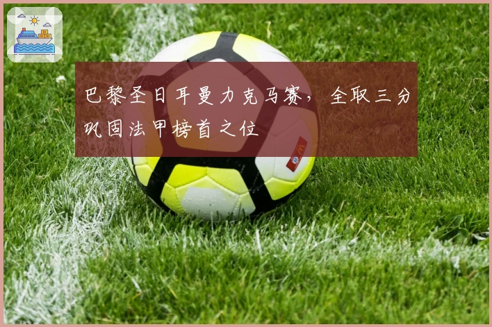 巴黎圣日耳曼力克马赛，全取三分巩固法甲榜首之位