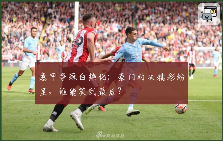 意甲争冠白热化：豪门对决精彩纷呈，谁能笑到最后？