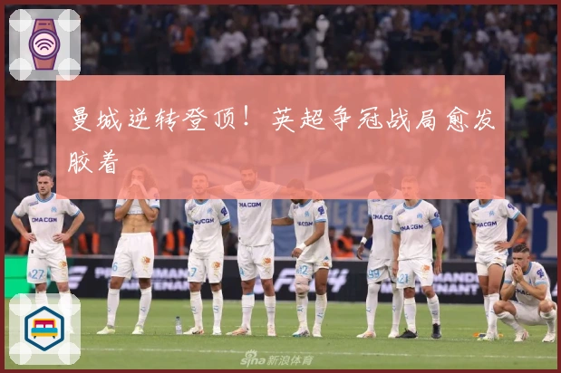 曼城逆转登顶！英超争冠战局愈发胶着