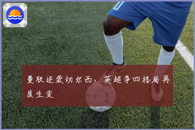 曼联逆袭切尔西，英超争四格局再度生变